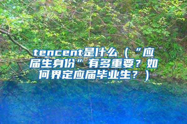 tencent是什么（“应届生身份”有多重要？如何界定应届毕业生？）