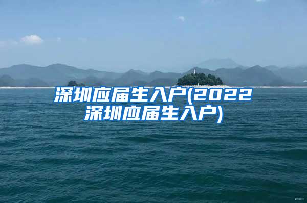 深圳应届生入户(2022深圳应届生入户)