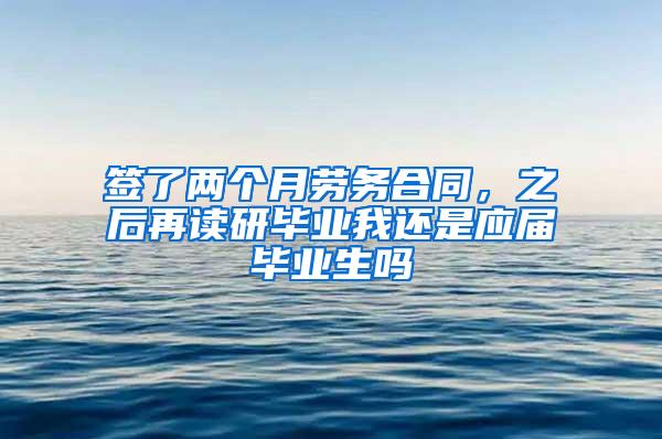 签了两个月劳务合同，之后再读研毕业我还是应届毕业生吗