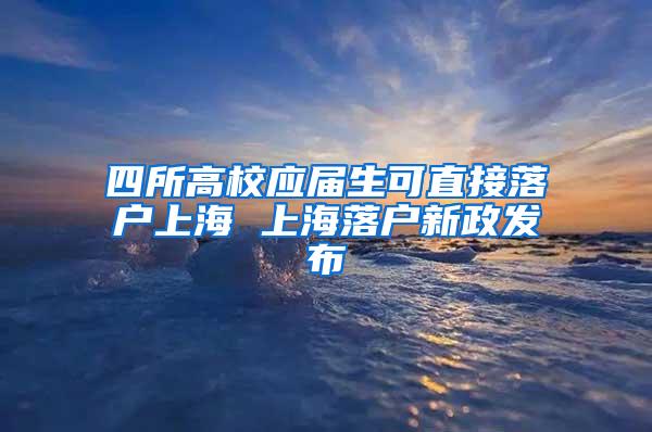 四所高校应届生可直接落户上海 上海落户新政发布