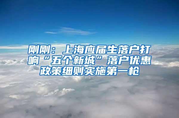 刚刚：上海应届生落户打响“五个新城”落户优惠政策细则实施第一枪