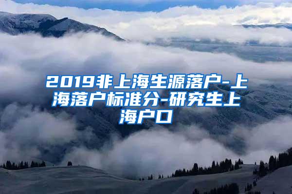 2019非上海生源落户-上海落户标准分-研究生上海户口