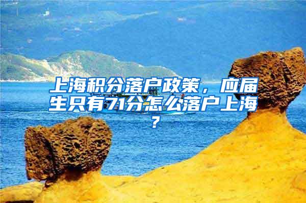 上海积分落户政策，应届生只有71分怎么落户上海？