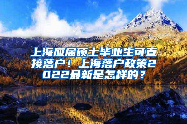 上海应届硕士毕业生可直接落户！上海落户政策2022最新是怎样的？