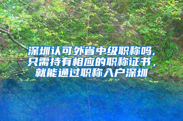 深圳认可外省中级职称吗,只需持有相应的职称证书，就能通过职称入户深圳