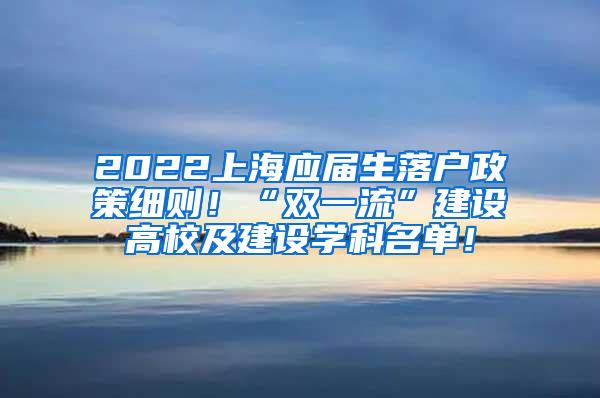 2022上海应届生落户政策细则！“双一流”建设高校及建设学科名单！