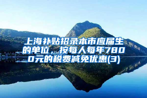 上海补贴招录本市应届生的单位，按每人每年7800元的税费减免优惠(3)