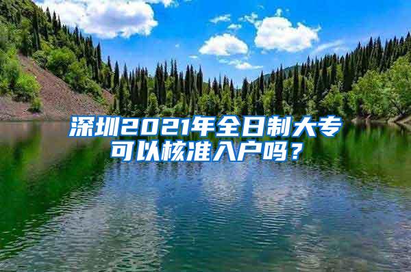 深圳2021年全日制大专可以核准入户吗？