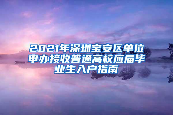 2021年深圳宝安区单位申办接收普通高校应届毕业生入户指南