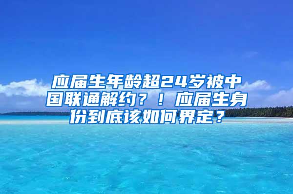 应届生年龄超24岁被中国联通解约？！应届生身份到底该如何界定？