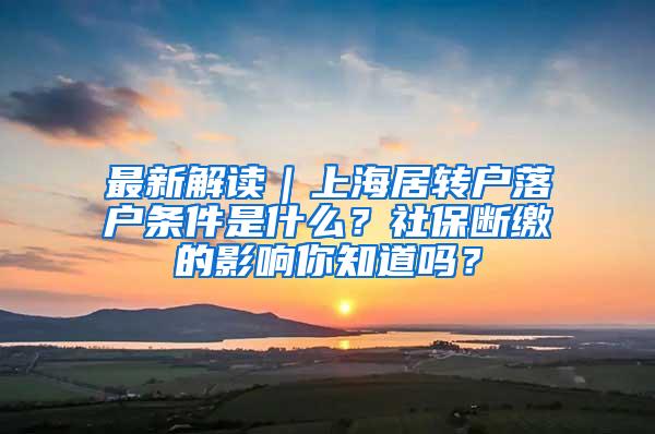 最新解读｜上海居转户落户条件是什么？社保断缴的影响你知道吗？