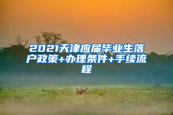 2021天津应届毕业生落户政策+办理条件+手续流程