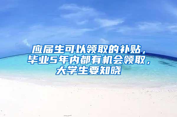 应届生可以领取的补贴，毕业5年内都有机会领取，大学生要知晓