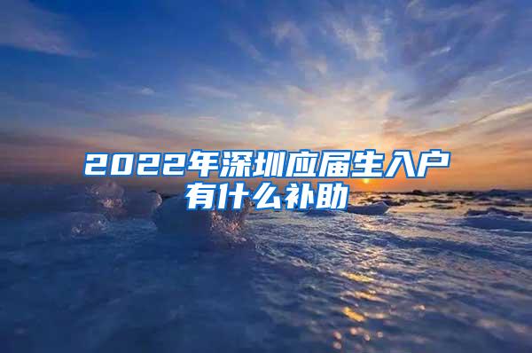 2022年深圳应届生入户有什么补助