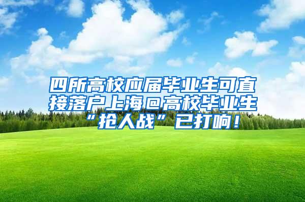 四所高校应届毕业生可直接落户上海＠高校毕业生 “抢人战”已打响！