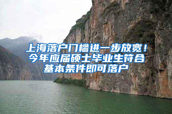 上海落户门槛进一步放宽！今年应届硕士毕业生符合基本条件即可落户