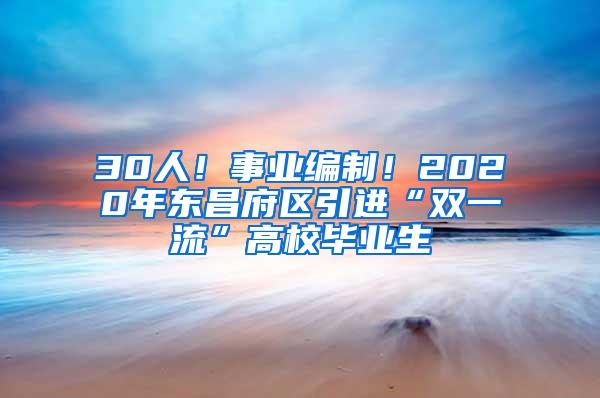 30人！事业编制！2020年东昌府区引进“双一流”高校毕业生