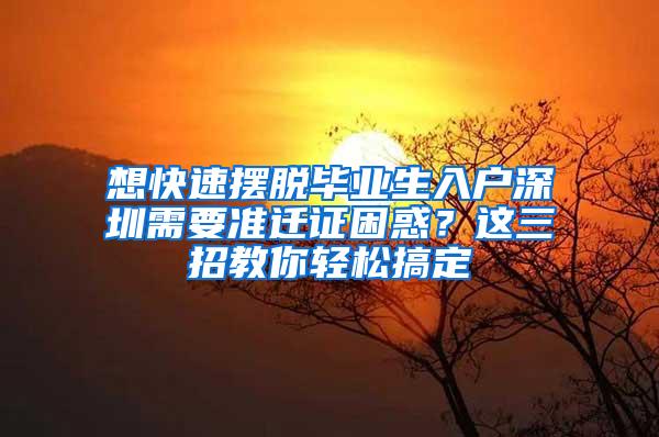 想快速摆脱毕业生入户深圳需要准迁证困惑？这三招教你轻松搞定