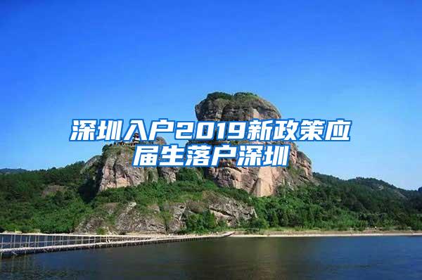 深圳入户2019新政策应届生落户深圳