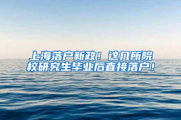 上海落户新政！这几所院校研究生毕业后直接落户！