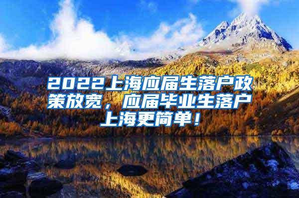 2022上海应届生落户政策放宽，应届毕业生落户上海更简单！