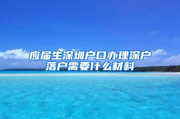 应届生深圳户口办理深户落户需要什么材料