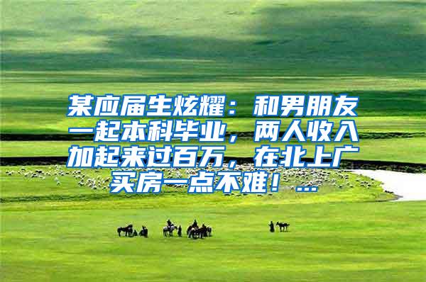 某应届生炫耀：和男朋友一起本科毕业，两人收入加起来过百万，在北上广买房一点不难！...