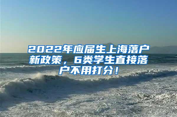 2022年应届生上海落户新政策，6类学生直接落户不用打分！