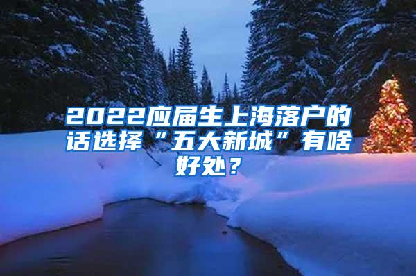 2022应届生上海落户的话选择“五大新城”有啥好处？