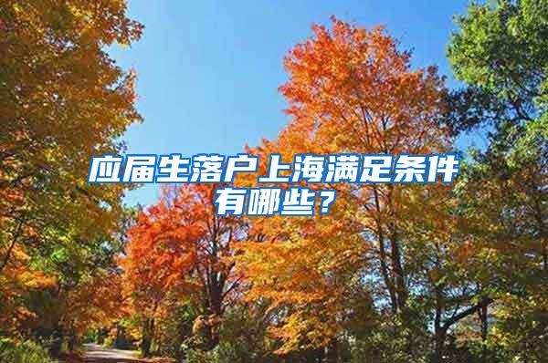 应届生落户上海满足条件有哪些？