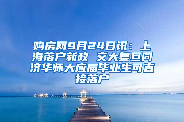 购房网9月24日讯：上海落户新政 交大复旦同济华师大应届毕业生可直接落户