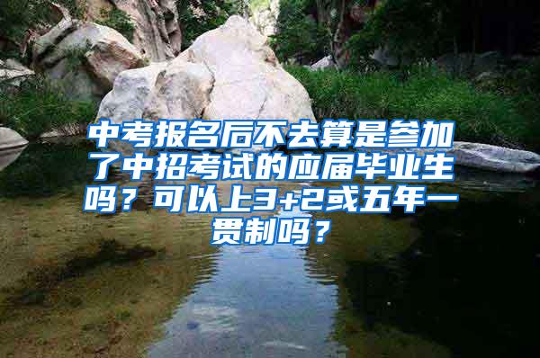 中考报名后不去算是参加了中招考试的应届毕业生吗？可以上3+2或五年一贯制吗？