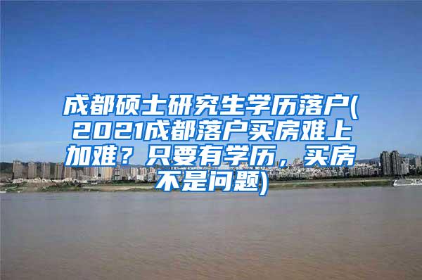 成都硕士研究生学历落户(2021成都落户买房难上加难？只要有学历，买房不是问题)