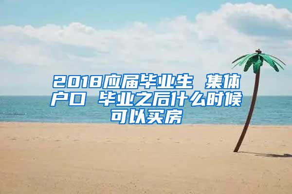 2018应届毕业生 集体户口 毕业之后什么时候可以买房