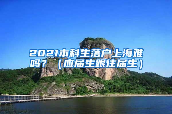 2021本科生落户上海难吗？（应届生跟往届生）