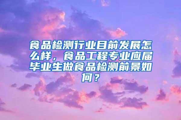 食品检测行业目前发展怎么样，食品工程专业应届毕业生做食品检测前景如何？