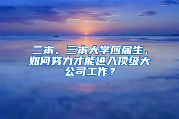 二本、三本大学应届生，如何努力才能进入顶级大公司工作？