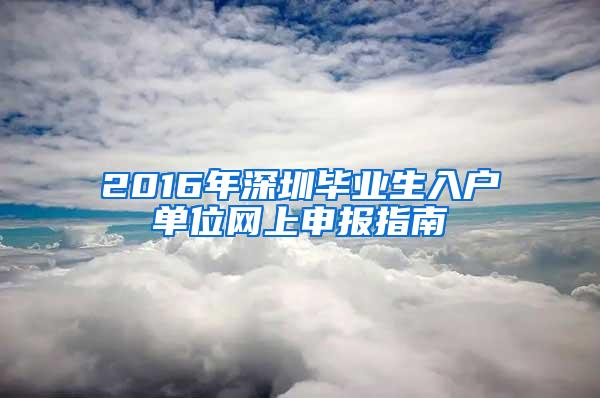 2016年深圳毕业生入户单位网上申报指南