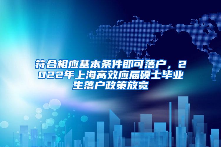 符合相应基本条件即可落户，2022年上海高效应届硕士毕业生落户政策放宽