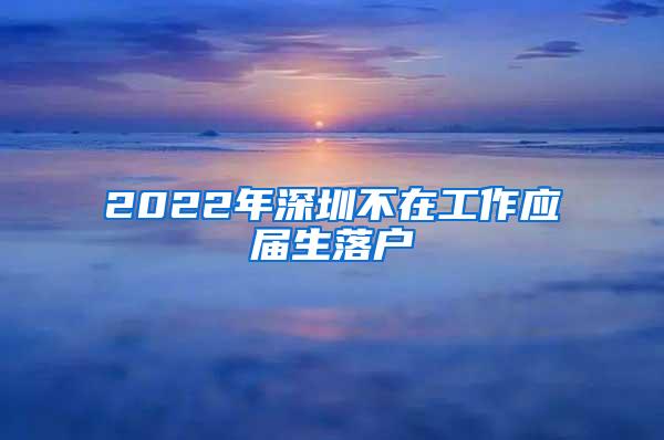 2022年深圳不在工作应届生落户