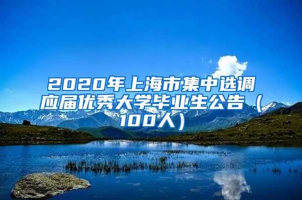 2020年上海市集中选调应届优秀大学毕业生公告（100人）