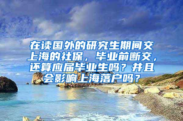 在读国外的研究生期间交上海的社保，毕业前断交，还算应届毕业生吗？并且会影响上海落户吗？