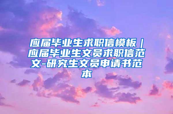 应届毕业生求职信模板｜应届毕业生文员求职信范文-研究生文员申请书范本