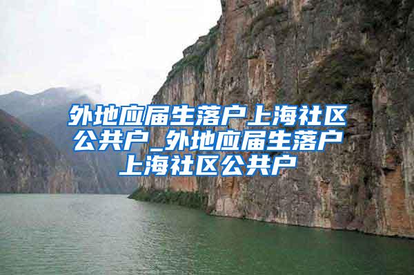 外地应届生落户上海社区公共户_外地应届生落户上海社区公共户
