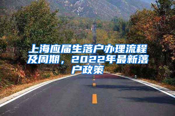 上海应届生落户办理流程及周期，2022年最新落户政策