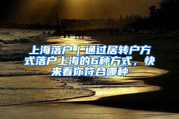 上海落户｜通过居转户方式落户上海的6种方式，快来看你符合哪种