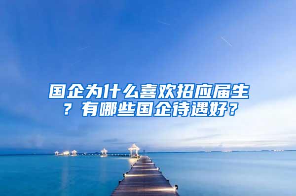 国企为什么喜欢招应届生？有哪些国企待遇好？