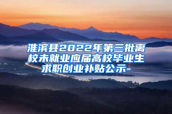 淮滨县2022年第三批离校未就业应届高校毕业生求职创业补贴公示-