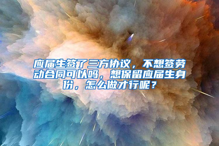 应届生签了三方协议，不想签劳动合同可以吗，想保留应届生身份，怎么做才行呢？