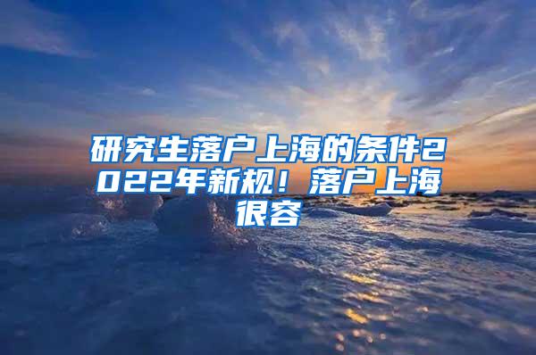 研究生落户上海的条件2022年新规！落户上海很容